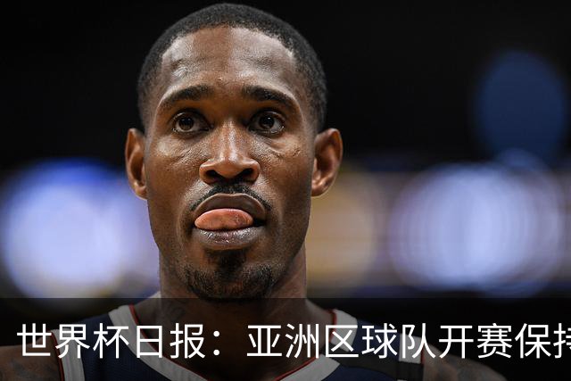 世界杯日报：亚洲区球队开赛保持不败 中国裁判傅明迎首秀
