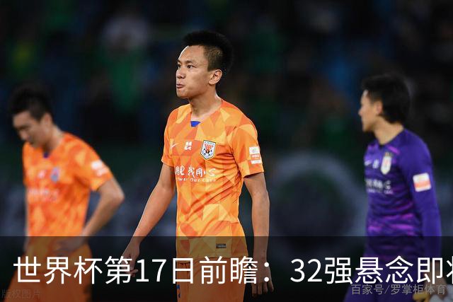 世界杯第17日前瞻：32强悬念即将全部揭晓 39岁超巨争创神迹