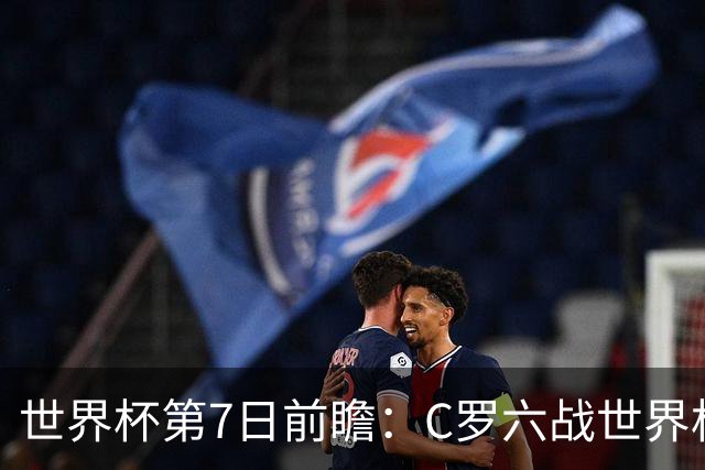 世界杯第7日前瞻：C罗六战世界杯冲纪录 英克对决焦点战