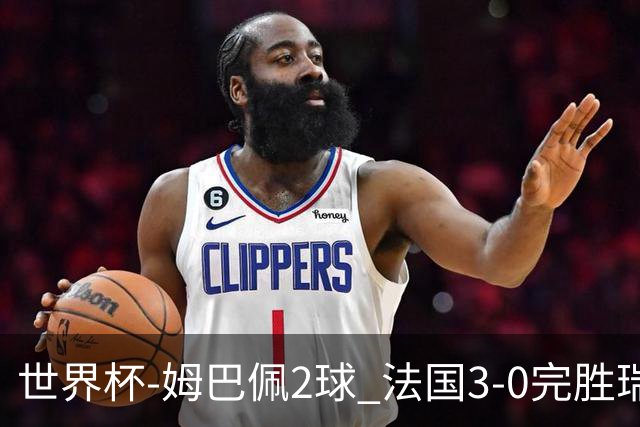 世界杯-姆巴佩2球 法国3-0完胜瑞典将战巴拉圭