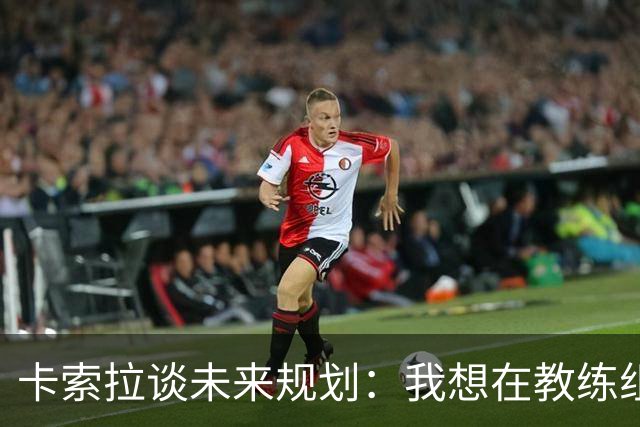 卡索拉谈未来规划：我想在教练组工作，但短期内暂时还没想法