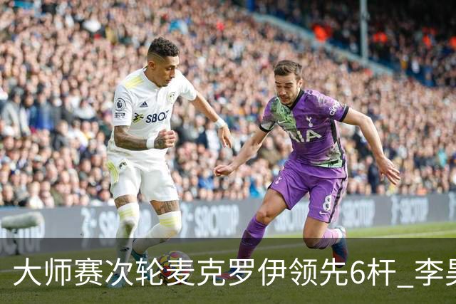 大师赛次轮麦克罗伊领先6杆 李昊桐带病轰4连鸟T7