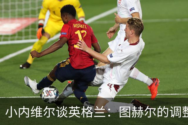 小内维尔谈英格兰：图赫尔的调整很出色 任何言语都形容不了凯恩