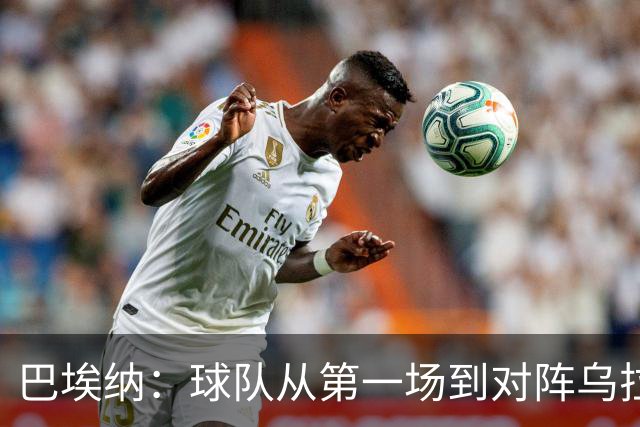 巴埃纳：球队从第一场到对阵乌拉圭进步了很多 祝愿库库一切都好