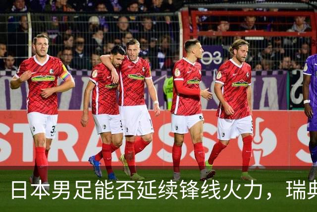 日本男足能否延续锋线火力，瑞典队有何应对？