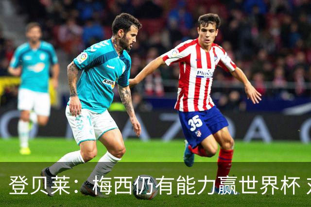 登贝莱：梅西仍有能力赢世界杯 对姆巴佩的批评太苛刻