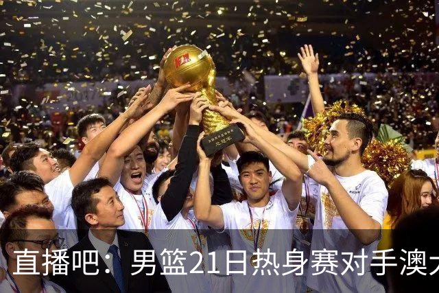 直播吧：男篮21日热身赛对手澳大利亚阵容多是年轻人 超新星在列
