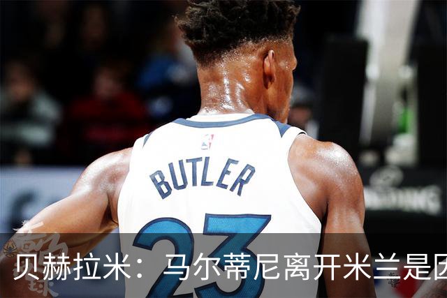 贝赫拉米：马尔蒂尼离开米兰是因内部充满复杂博弈，感到身心俱疲