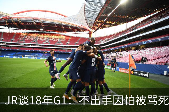 JR谈18年G1：不出手因怕被骂死 老詹拿钱多该他投 他到现在还生气